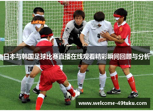 日本与韩国足球比赛直播在线观看精彩瞬间回顾与分析